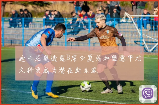 迪卡尼奥透露B席今夏或加盟意甲尤文科莫成为潜在新东家