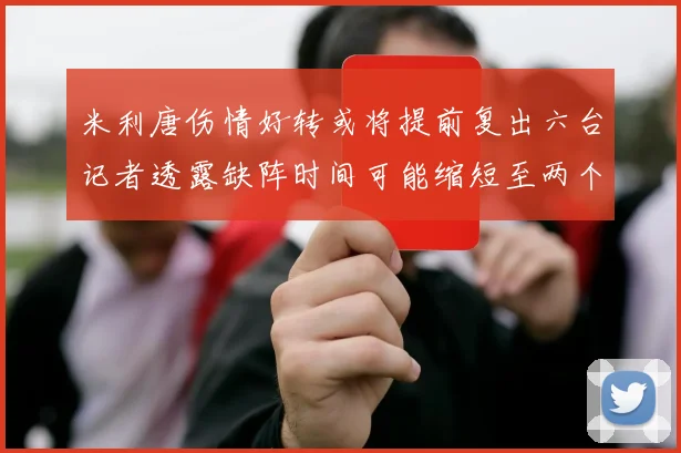 米利唐伤情好转或将提前复出六台记者透露缺阵时间可能缩短至两个月