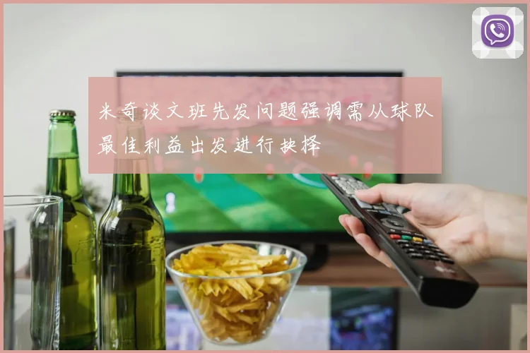 米奇谈文班先发问题强调需从球队最佳利益出发进行抉择