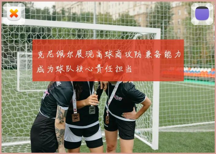 克尼佩尔展现高球商攻防兼备能力成为球队核心责任担当