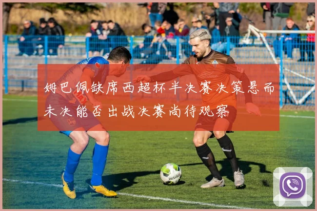 姆巴佩缺席西超杯半决赛决策悬而未决能否出战决赛尚待观察
