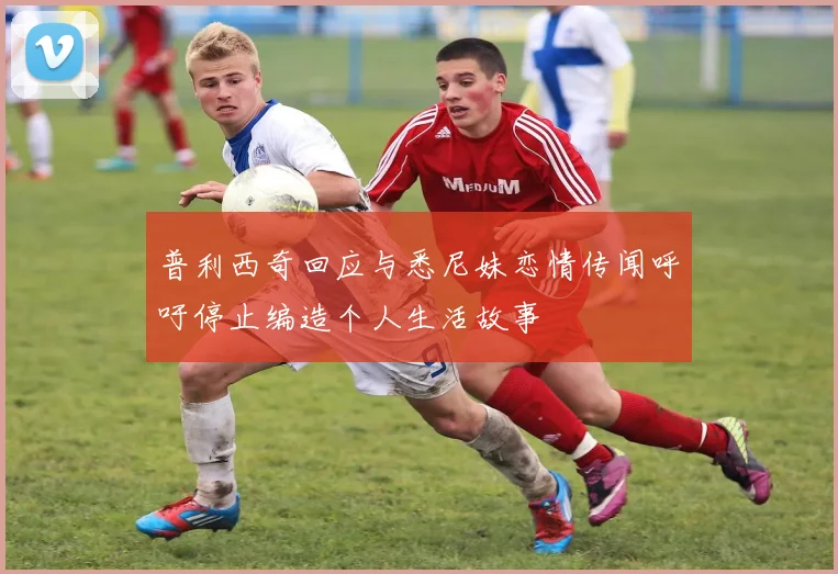 普利西奇回应与悉尼妹恋情传闻呼吁停止编造个人生活故事