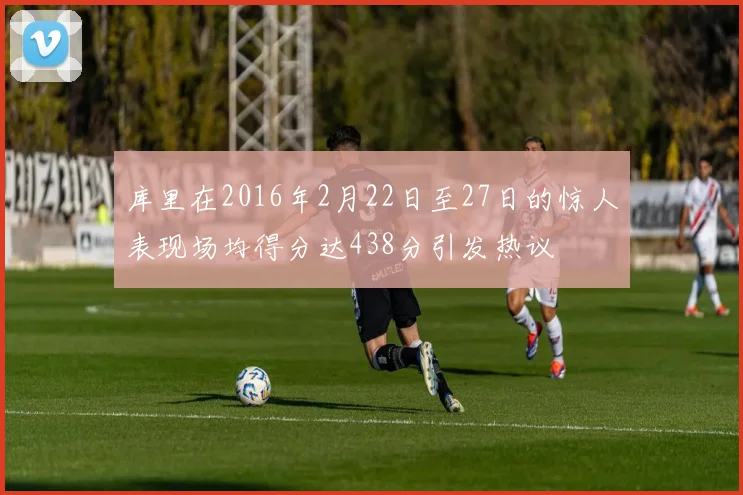 库里在2016年2月22日至27日的惊人表现场均得分达438分引发热议