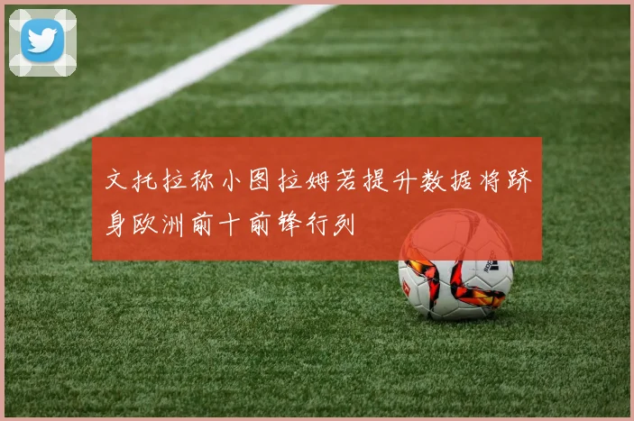 文托拉称小图拉姆若提升数据将跻身欧洲前十前锋行列