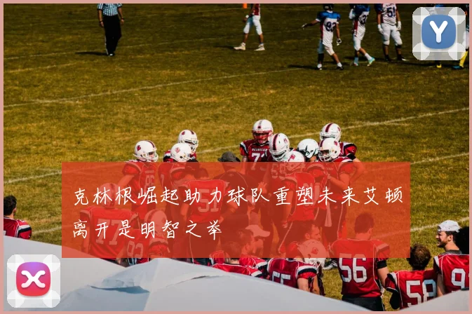 克林根崛起助力球队重塑未来艾顿离开是明智之举