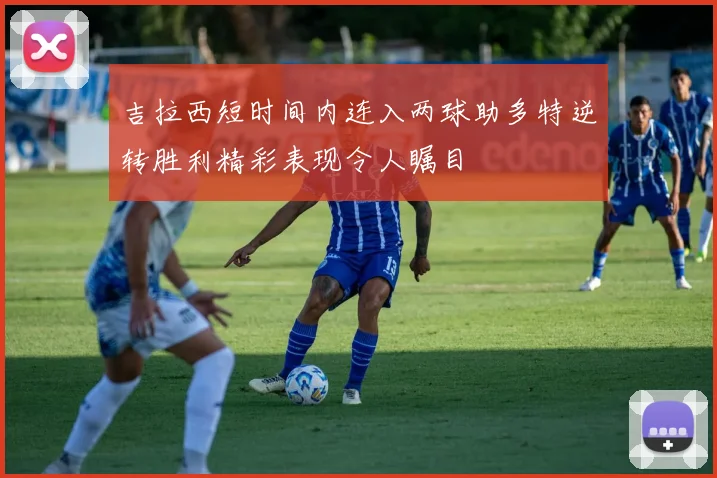 吉拉西短时间内连入两球助多特逆转胜利精彩表现令人瞩目