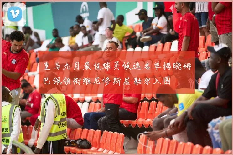 皇马九月最佳球员候选名单揭晓姆巴佩领衔维尼修斯居勒尔入围