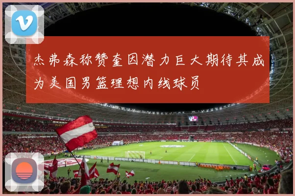 杰弗森称赞奎因潜力巨大期待其成为美国男篮理想内线球员