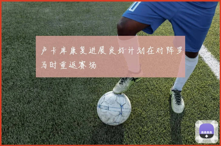 卢卡库康复进展良好计划在对阵罗马时重返赛场