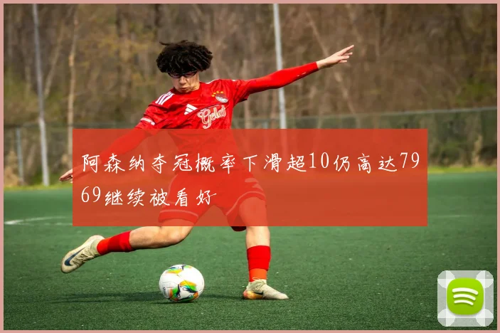 阿森纳夺冠概率下滑超10仍高达7969继续被看好