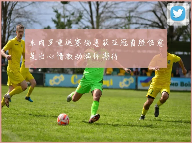 米内罗重返赛场喜获亚冠首胜伤愈复出心情激动满怀期待