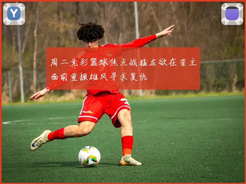 周二竞彩篮球焦点战猛龙欲在苦主面前重振雄风寻求复仇