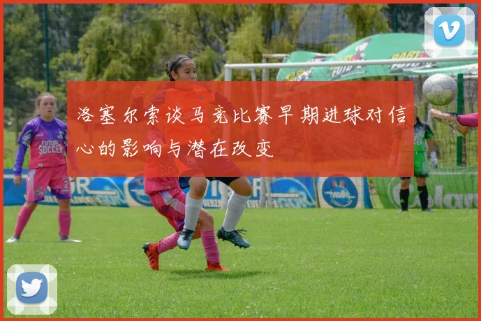 洛塞尔索谈马竞比赛早期进球对信心的影响与潜在改变