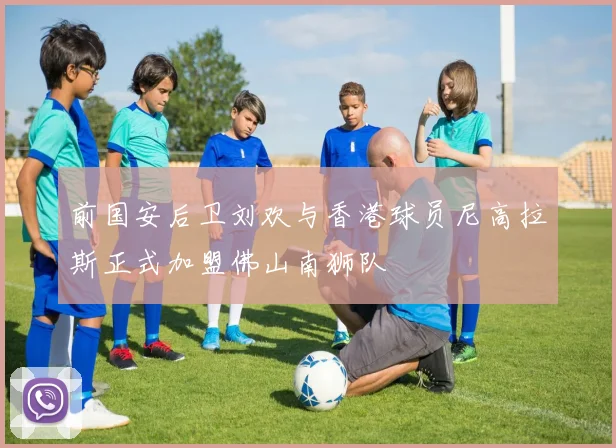前国安后卫刘欢与香港球员尼高拉斯正式加盟佛山南狮队