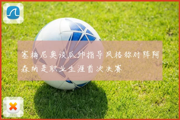 塞梅尼奥谈瓜帅指导风格称对阵阿森纳是职业生涯首次决赛
