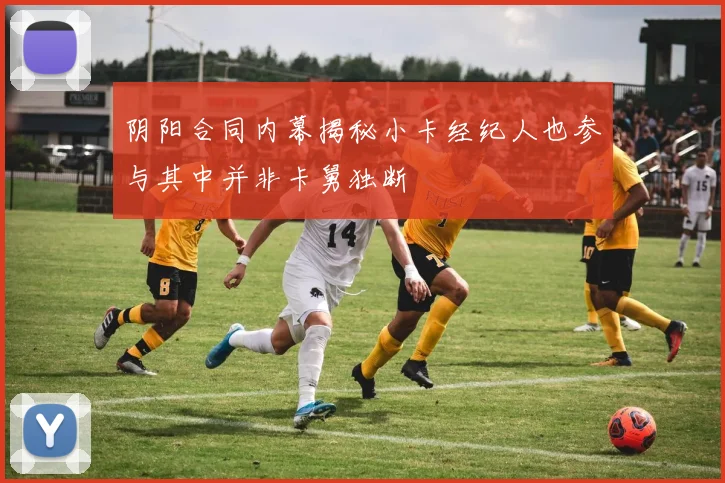 阴阳合同内幕揭秘小卡经纪人也参与其中并非卡舅独断