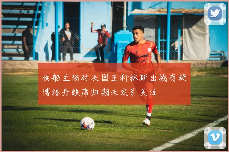 快船主场对决国王科林斯出战存疑博格丹缺席归期未定引关注