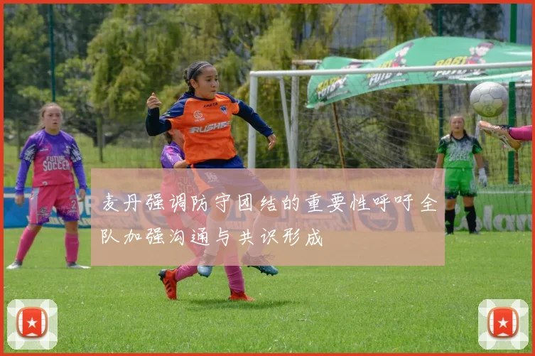 麦丹强调防守团结的重要性呼吁全队加强沟通与共识形成