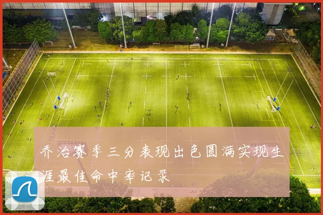 乔治赛季三分表现出色圆满实现生涯最佳命中率记录