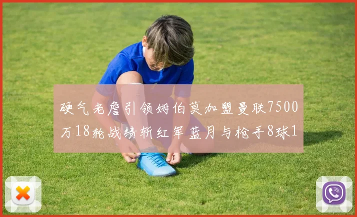 硬气老詹引领姆伯莫加盟曼联7500万18轮战绩斩红军蓝月与枪手8球1助