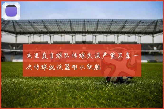 老里直言球队传球失误严重只靠一次传球就投篮难以取胜