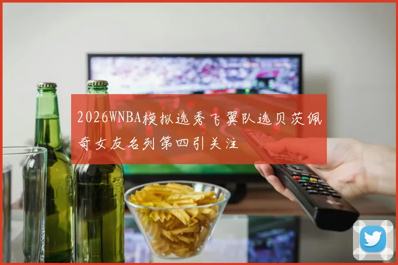 2026WNBA模拟选秀飞翼队选贝茨佩奇女友名列第四引关注