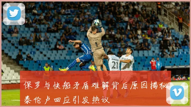 保罗与快船矛盾难解背后原因揭秘泰伦卢回应引发热议