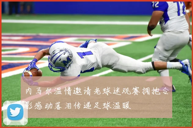 内马尔温情邀请老球迷观赛拥抱合影感动落泪传递足球温暖