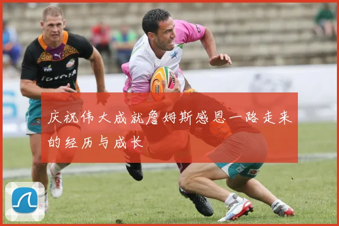 庆祝伟大成就詹姆斯感恩一路走来的经历与成长