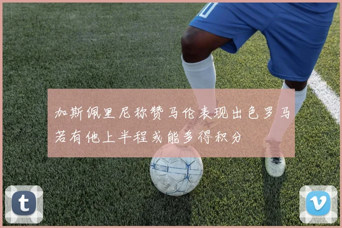 加斯佩里尼称赞马伦表现出色罗马若有他上半程或能多得积分