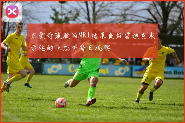 东契奇腹股沟MRI结果良好雷迪克表示他的状态将每日观察