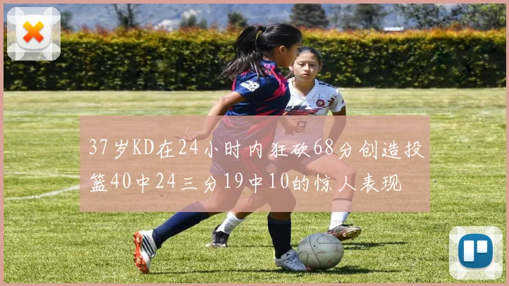 37岁KD在24小时内狂砍68分创造投篮40中24三分19中10的惊人表现