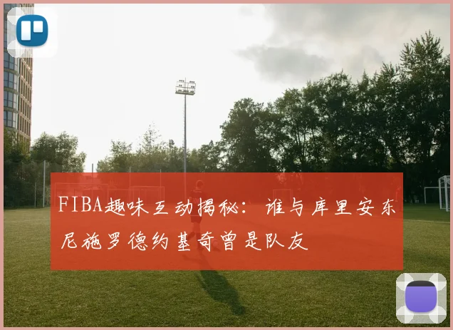 FIBA趣味互动揭秘：谁与库里安东尼施罗德约基奇曾是队友