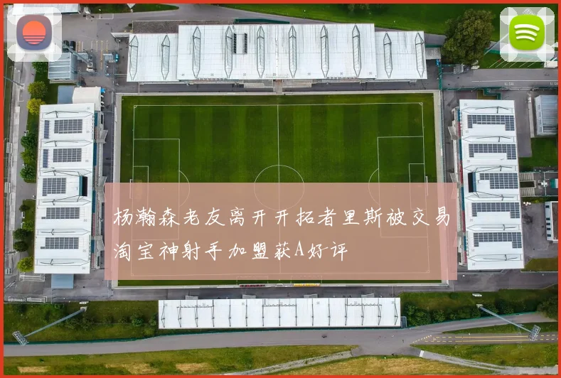 杨瀚森老友离开开拓者里斯被交易淘宝神射手加盟获A好评