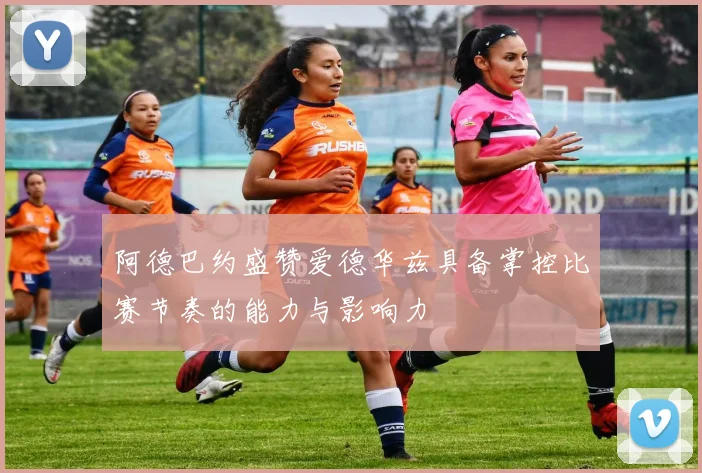 阿德巴约盛赞爱德华兹具备掌控比赛节奏的能力与影响力