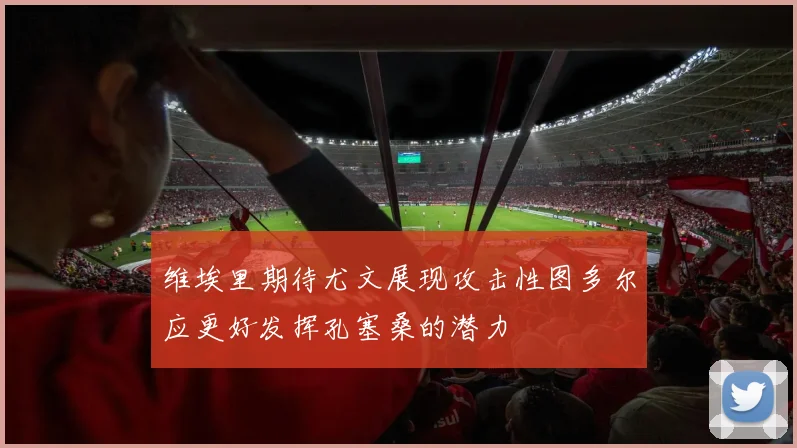 维埃里期待尤文展现攻击性图多尔应更好发挥孔塞桑的潜力