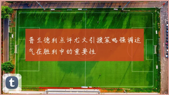 普兰德利点评尤文引援策略强调运气在胜利中的重要性