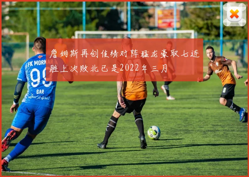 詹姆斯再创佳绩对阵猛龙豪取七连胜上次败北已是2022年三月