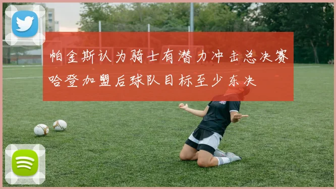 帕金斯认为骑士有潜力冲击总决赛哈登加盟后球队目标至少东决