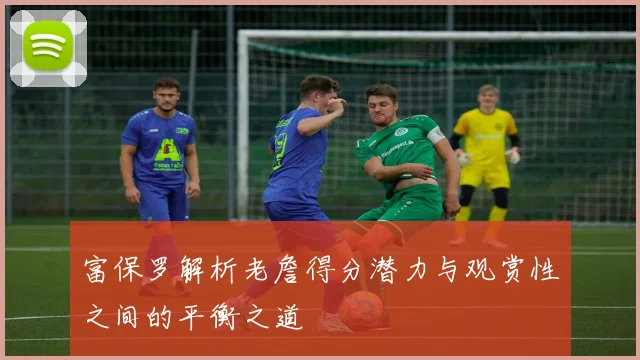 富保罗解析老詹得分潜力与观赏性之间的平衡之道