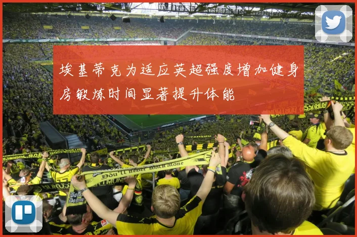埃基蒂克为适应英超强度增加健身房锻炼时间显著提升体能