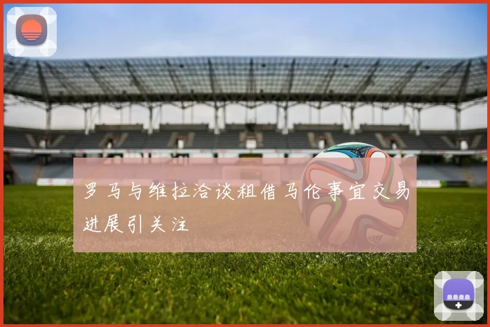 罗马与维拉洽谈租借马伦事宜交易进展引关注