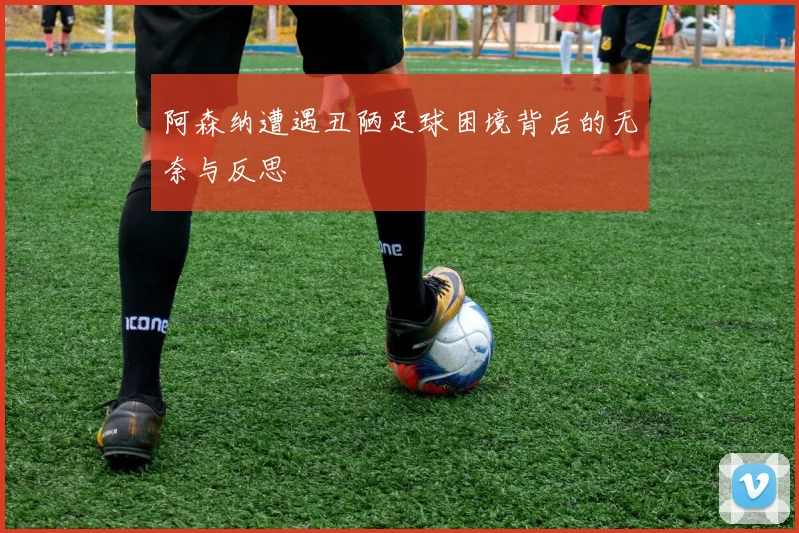 阿森纳遭遇丑陋足球困境背后的无奈与反思