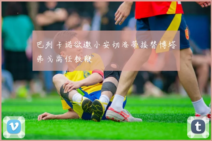 巴列卡诺欲邀小安切洛蒂接替博塔弗戈离任教鞭