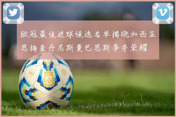 欧冠最佳进球候选名单揭晓加西亚恩梅查丹尼斯曼巴恩斯争夺荣耀