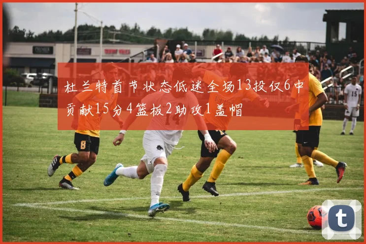 杜兰特首节状态低迷全场13投仅6中贡献15分4篮板2助攻1盖帽