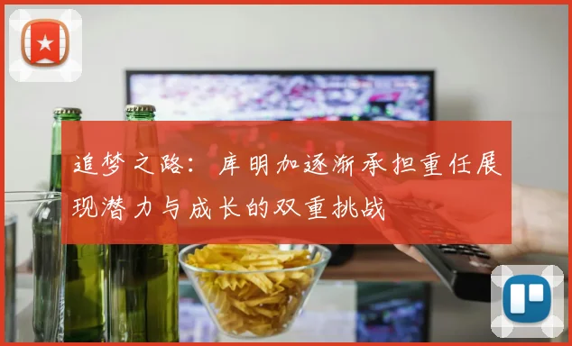 追梦之路：库明加逐渐承担重任展现潜力与成长的双重挑战