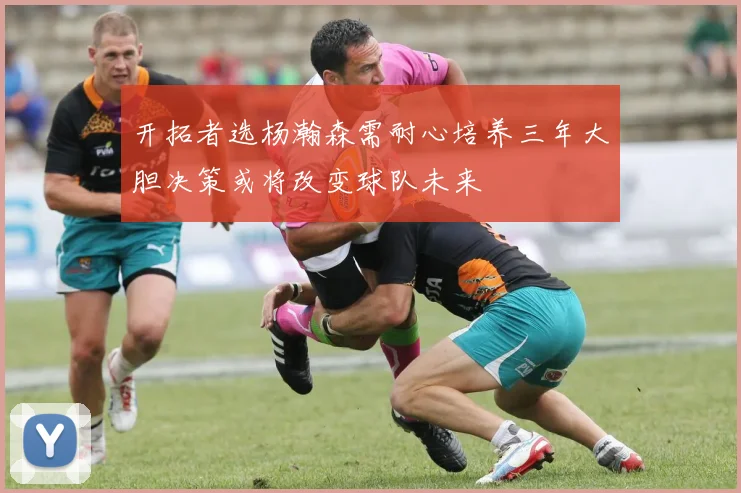 开拓者选杨瀚森需耐心培养三年大胆决策或将改变球队未来