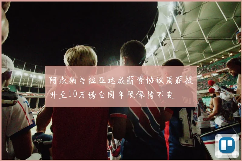阿森纳与拉亚达成薪资协议周薪提升至10万镑合同年限保持不变