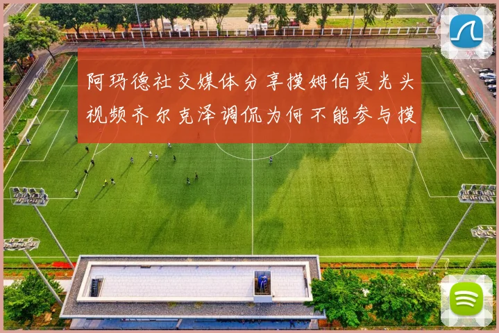 阿玛德社交媒体分享摸姆伯莫光头视频齐尔克泽调侃为何不能参与摸头活动